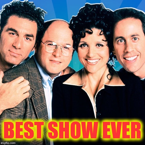 Not appreciated as it should be! | BEST SHOW EVER | image tagged in seinfeld,television,funny memes,pie charts,one does not simply,gifs | made w/ Imgflip meme maker