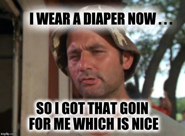 So I Got That Goin For Me Which Is Nice | I WEAR A DIAPER NOW . . . SO I GOT THAT GOIN FOR ME WHICH IS NICE | image tagged in memes,so i got that goin for me which is nice,diapers,incontinence,poop,aging | made w/ Imgflip meme maker