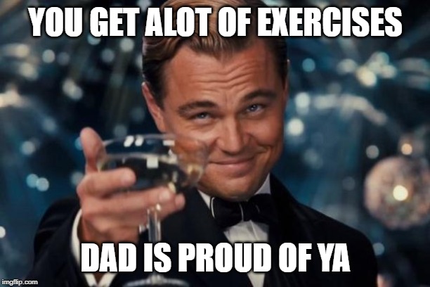 YOU GET ALOT OF EXERCISES DAD IS PROUD OF YA | image tagged in memes,leonardo dicaprio cheers | made w/ Imgflip meme maker
