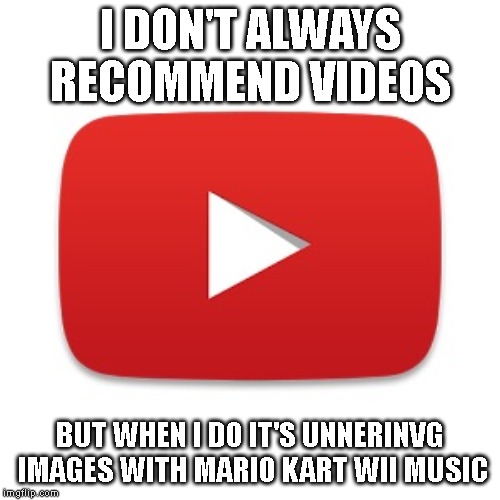 Youtube | I DON'T ALWAYS RECOMMEND VIDEOS; BUT WHEN I DO IT'S UNNERINVG IMAGES WITH MARIO KART WII MUSIC | image tagged in youtube | made w/ Imgflip meme maker