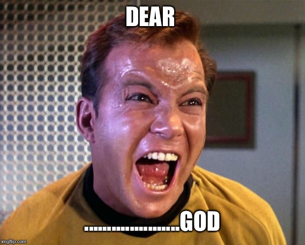 Captain Kirk Screaming | DEAR .....................GOD | image tagged in captain kirk screaming | made w/ Imgflip meme maker