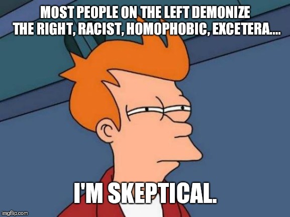 Futurama Fry Meme | MOST PEOPLE ON THE LEFT DEMONIZE THE RIGHT, RACIST, HOMOPHOBIC, EXCETERA.... I'M SKEPTICAL. | image tagged in memes,futurama fry | made w/ Imgflip meme maker