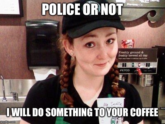 Starbucks Barista | POLICE OR NOT I WILL DO SOMETHING TO YOUR COFFEE | image tagged in starbucks barista | made w/ Imgflip meme maker