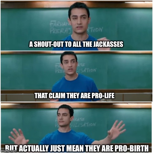 3 idiots | A SHOUT-OUT TO ALL THE JACKASSES BUT ACTUALLY JUST MEAN THEY ARE PRO-BIRTH THAT CLAIM THEY ARE PRO-LIFE | image tagged in 3 idiots | made w/ Imgflip meme maker