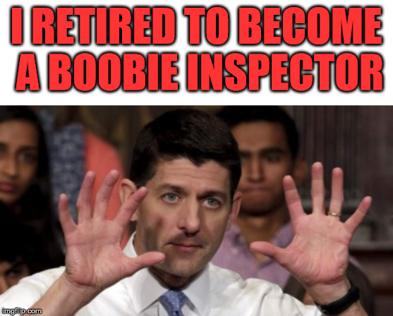 Ryan's new job | I RETIRED TO BECOME A BOOBIE INSPECTOR | image tagged in paul ryan boobies,funny | made w/ Imgflip meme maker