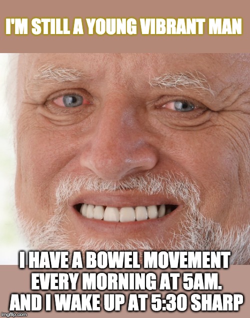 Sometimes the truth stinks? | I'M STILL A YOUNG VIBRANT MAN; I HAVE A BOWEL MOVEMENT EVERY MORNING AT 5AM. AND I WAKE UP AT 5:30 SHARP | image tagged in hide the pain harold,potty humor | made w/ Imgflip meme maker