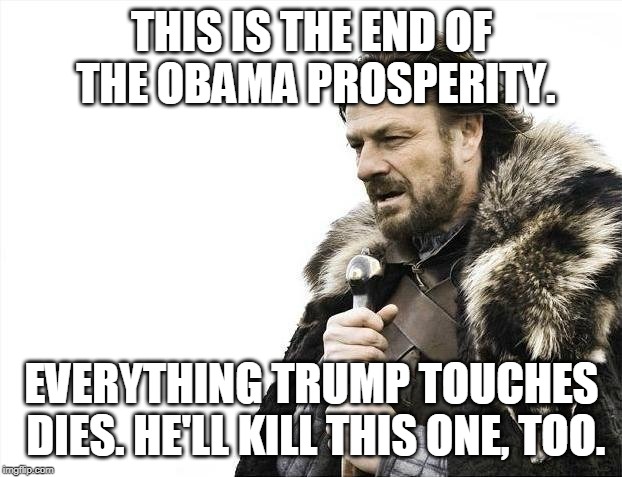 Brace Yourselves X is Coming Meme | THIS IS THE END OF THE OBAMA PROSPERITY. EVERYTHING TRUMP TOUCHES DIES. HE'LL KILL THIS ONE, TOO. | image tagged in memes,brace yourselves x is coming | made w/ Imgflip meme maker