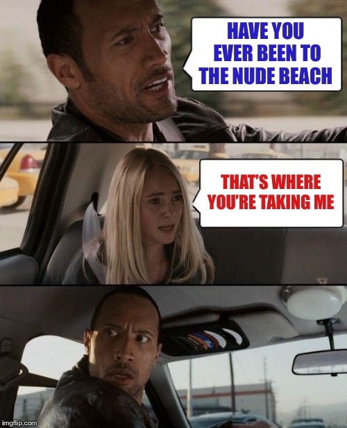 The Rock Driving Meme | HAVE YOU EVER BEEN TO THE NUDE BEACH THAT’S WHERE YOU’RE TAKING ME | image tagged in memes,the rock driving | made w/ Imgflip meme maker