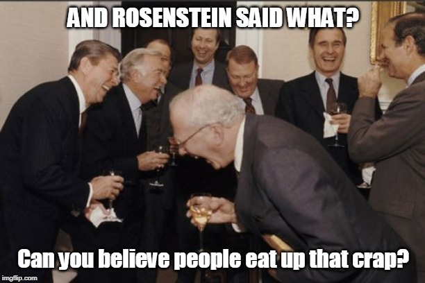 Laughing Men In Suits Meme | AND ROSENSTEIN SAID WHAT? Can you believe people eat up that crap? | image tagged in memes,laughing men in suits | made w/ Imgflip meme maker