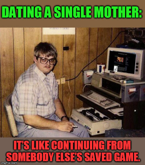 Gamer humor |  DATING A SINGLE MOTHER:; IT’S LIKE CONTINUING FROM SOMEBODY ELSE’S SAVED GAME. | image tagged in computer nerd | made w/ Imgflip meme maker