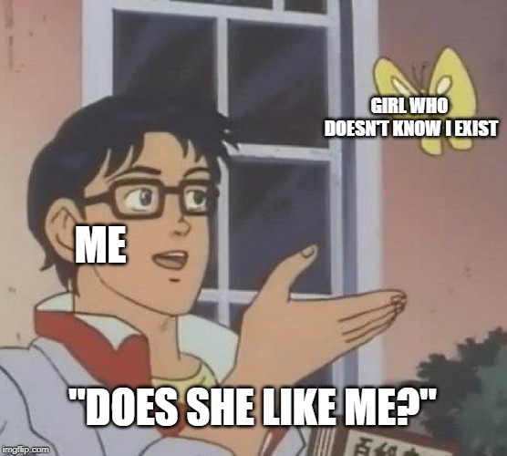 Is This A Pigeon Meme | GIRL WHO DOESN'T KNOW I EXIST; ME; "DOES SHE LIKE ME?" | image tagged in memes,is this a pigeon | made w/ Imgflip meme maker