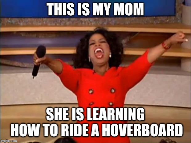 Oprah You Get A Meme | THIS IS MY MOM; SHE IS LEARNING HOW TO RIDE A HOVERBOARD | image tagged in memes,oprah you get a | made w/ Imgflip meme maker