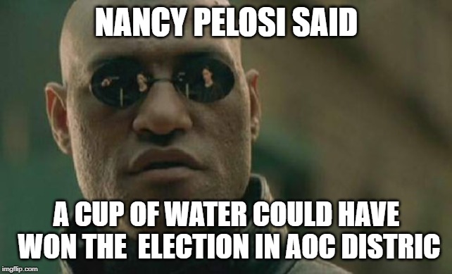 Matrix Morpheus | NANCY PELOSI SAID; A CUP OF WATER COULD HAVE WON THE  ELECTION IN AOC DISTRIC | image tagged in memes,matrix morpheus | made w/ Imgflip meme maker