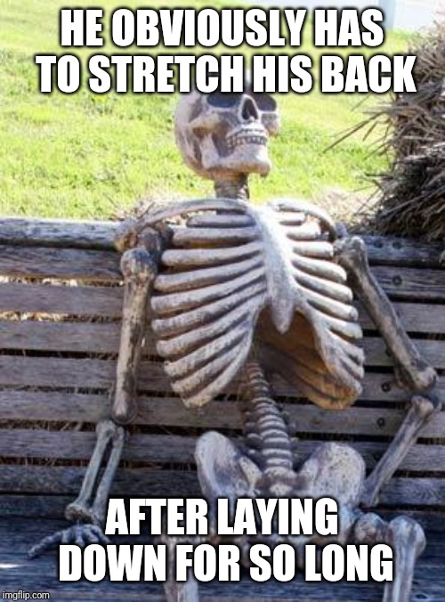 Waiting Skeleton |  HE OBVIOUSLY HAS TO STRETCH HIS BACK; AFTER LAYING DOWN FOR SO LONG | image tagged in memes,waiting skeleton | made w/ Imgflip meme maker