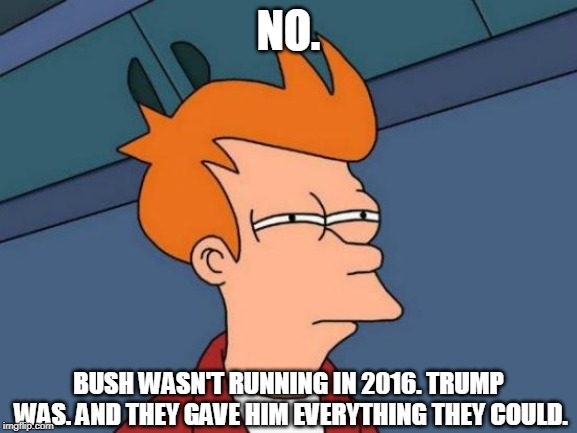 Futurama Fry Meme | NO. BUSH WASN'T RUNNING IN 2016. TRUMP WAS. AND THEY GAVE HIM EVERYTHING THEY COULD. | image tagged in memes,futurama fry | made w/ Imgflip meme maker