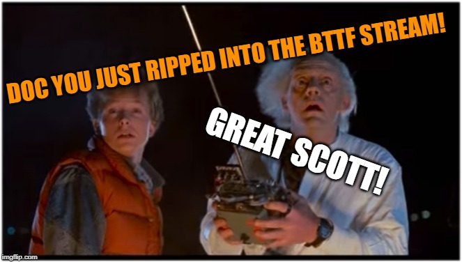 2018 BTTF | DOC YOU JUST RIPPED INTO THE BTTF STREAM! GREAT SCOTT! | image tagged in 2018 bttf | made w/ Imgflip meme maker
