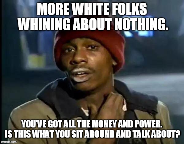 Y'all Got Any More Of That Meme | MORE WHITE FOLKS WHINING ABOUT NOTHING. YOU'VE GOT ALL THE MONEY AND POWER. IS THIS WHAT YOU SIT AROUND AND TALK ABOUT? | image tagged in memes,y'all got any more of that | made w/ Imgflip meme maker
