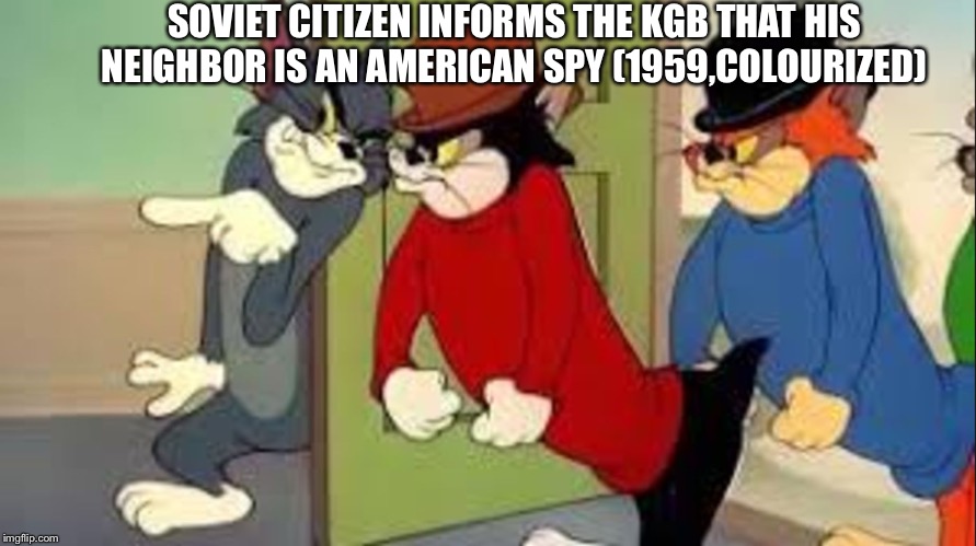 Tom and Jerry Goons | SOVIET CITIZEN INFORMS THE KGB THAT HIS NEIGHBOR IS AN AMERICAN SPY (1959,COLOURIZED) | image tagged in tom and jerry goons | made w/ Imgflip meme maker