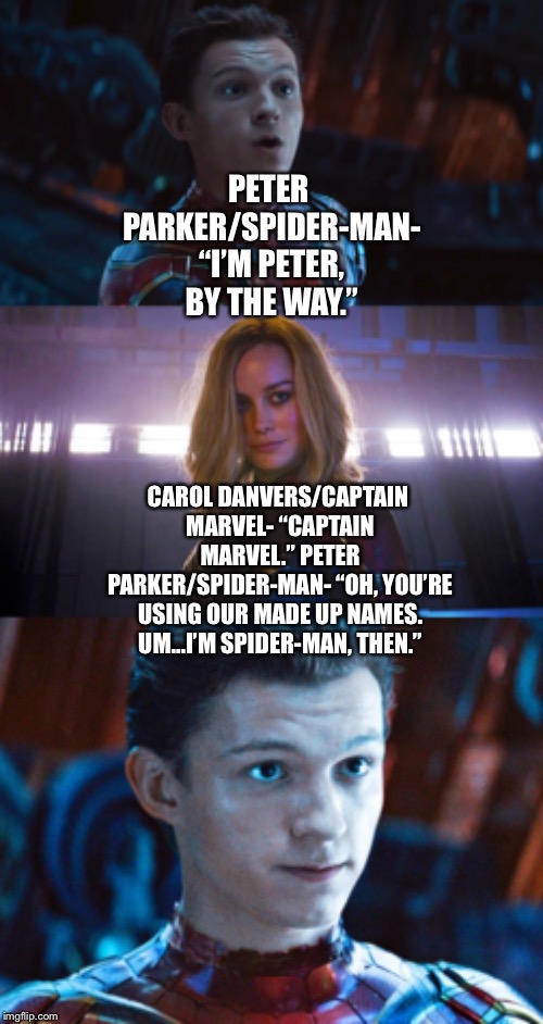 Peter Parker/Spider-Man meets Carol Danvers/Captain Marvel | PETER PARKER/SPIDER-MAN- “I’M PETER, BY THE WAY.”; CAROL DANVERS/CAPTAIN MARVEL- “CAPTAIN MARVEL.”
PETER PARKER/SPIDER-MAN- “OH, YOU’RE USING OUR MADE UP NAMES. UM...I’M SPIDER-MAN, THEN.” | image tagged in funny memes,marvel,spiderman,captain marvel,avengers infinity war,avengers endgame | made w/ Imgflip meme maker