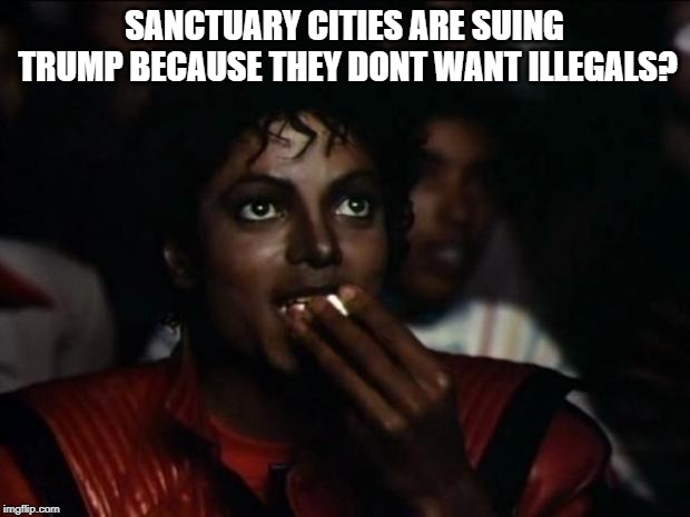 Michael Jackson Popcorn | SANCTUARY CITIES ARE SUING TRUMP BECAUSE THEY DONT WANT ILLEGALS? | image tagged in memes,michael jackson popcorn | made w/ Imgflip meme maker
