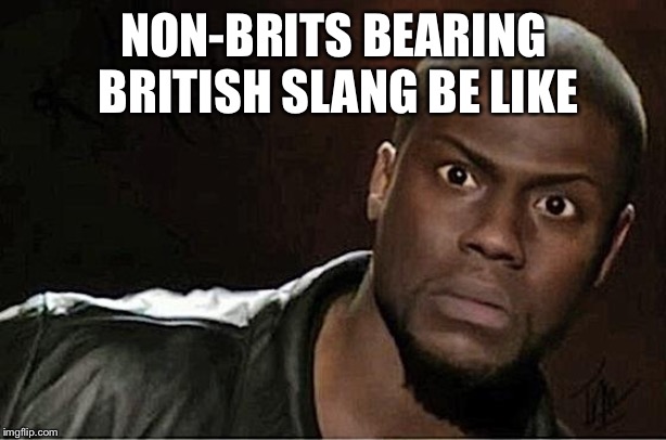 Kevin Hart Meme | NON-BRITS BEARING BRITISH SLANG BE LIKE | image tagged in memes,kevin hart | made w/ Imgflip meme maker