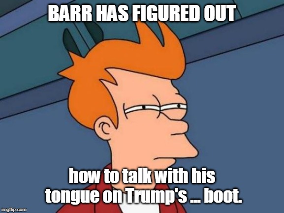 Futurama Fry Meme | BARR HAS FIGURED OUT how to talk with his tongue on Trump's ... boot. | image tagged in memes,futurama fry | made w/ Imgflip meme maker