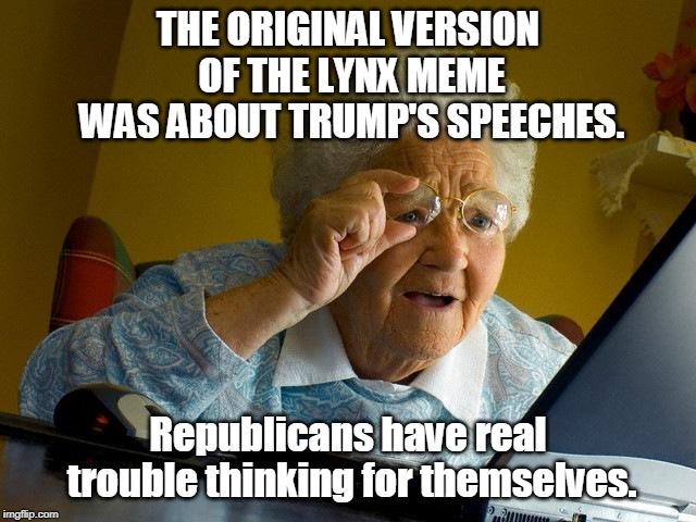 Grandma Finds The Internet Meme | THE ORIGINAL VERSION OF THE LYNX MEME WAS ABOUT TRUMP'S SPEECHES. Republicans have real trouble thinking for themselves. | image tagged in memes,grandma finds the internet | made w/ Imgflip meme maker