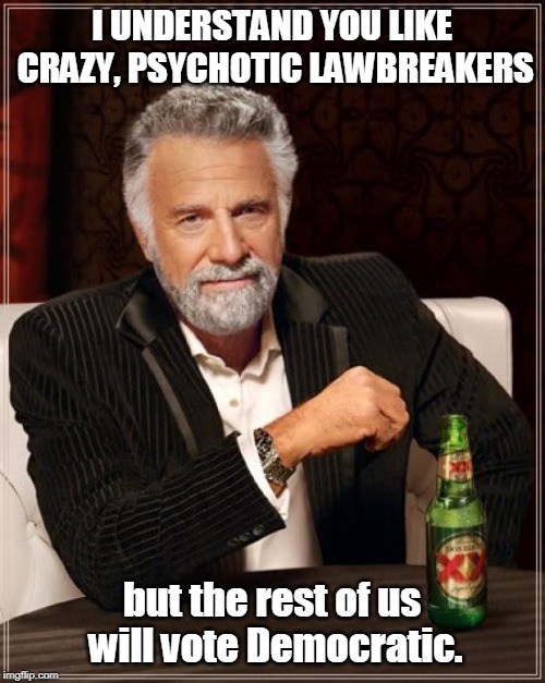 The Most Interesting Man In The World Meme | I UNDERSTAND YOU LIKE CRAZY, PSYCHOTIC LAWBREAKERS but the rest of us will vote Democratic. | image tagged in memes,the most interesting man in the world | made w/ Imgflip meme maker