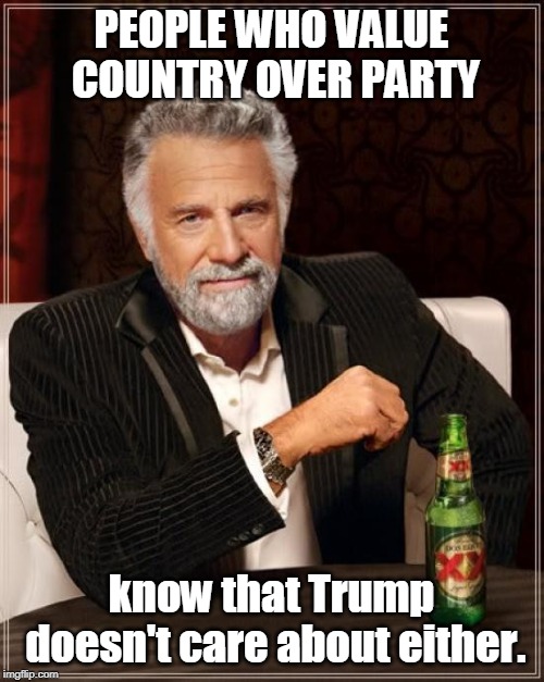 The Most Interesting Man In The World Meme | PEOPLE WHO VALUE COUNTRY OVER PARTY know that Trump doesn't care about either. | image tagged in memes,the most interesting man in the world | made w/ Imgflip meme maker