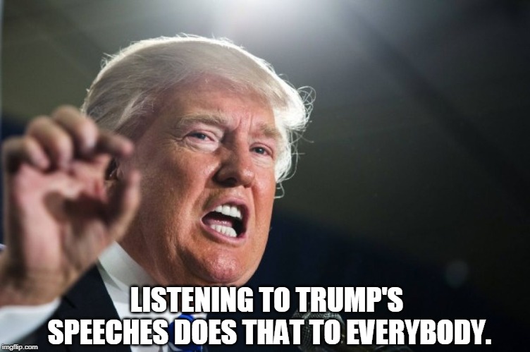 donald trump | LISTENING TO TRUMP'S SPEECHES DOES THAT TO EVERYBODY. | image tagged in donald trump | made w/ Imgflip meme maker