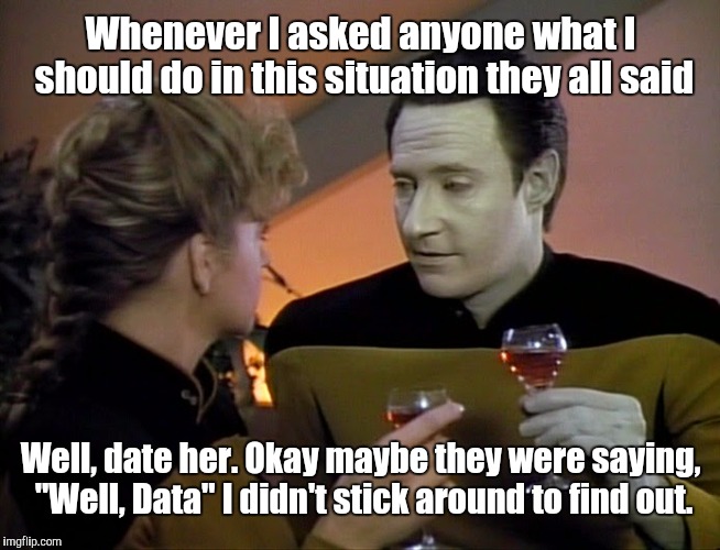 Data Dating | Whenever I asked anyone what I should do in this situation they all said; Well, date her. Okay maybe they were saying, "Well, Data" I didn't stick around to find out. | image tagged in data dating,star trek,memes | made w/ Imgflip meme maker