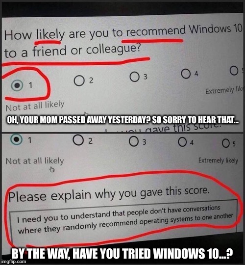 The stupidity in this is too damn high! | OH, YOUR MOM PASSED AWAY YESTERDAY? SO SORRY TO HEAR THAT... BY THE WAY, HAVE YOU TRIED WINDOWS 10...? | image tagged in windows 10 | made w/ Imgflip meme maker