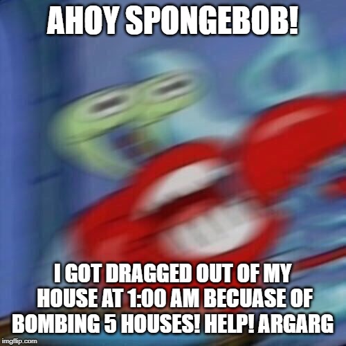 Mr krabs blur | AHOY SPONGEBOB! I GOT DRAGGED OUT OF MY HOUSE AT 1:00 AM BECUASE OF BOMBING 5 HOUSES! HELP! ARGARG | image tagged in mr krabs blur | made w/ Imgflip meme maker