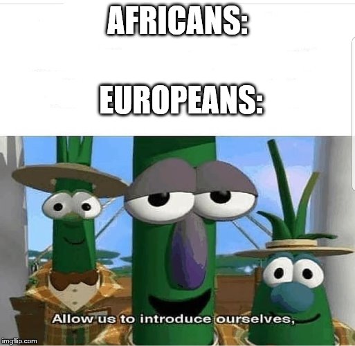 Allow us to introduce ourselves | AFRICANS:; EUROPEANS: | image tagged in allow us to introduce ourselves | made w/ Imgflip meme maker