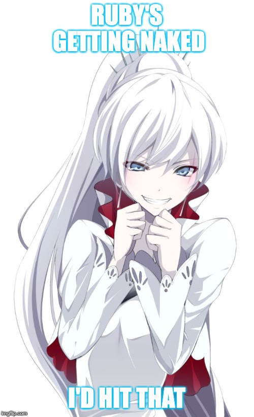 I'd hit that Weiss Meme | RUBY'S GETTING NAKED; I'D HIT THAT | image tagged in i'd hit that weiss meme | made w/ Imgflip meme maker