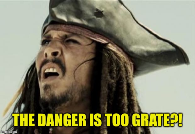 confused dafuq jack sparrow what | THE DANGER IS TOO GRATE?! | image tagged in confused dafuq jack sparrow what | made w/ Imgflip meme maker