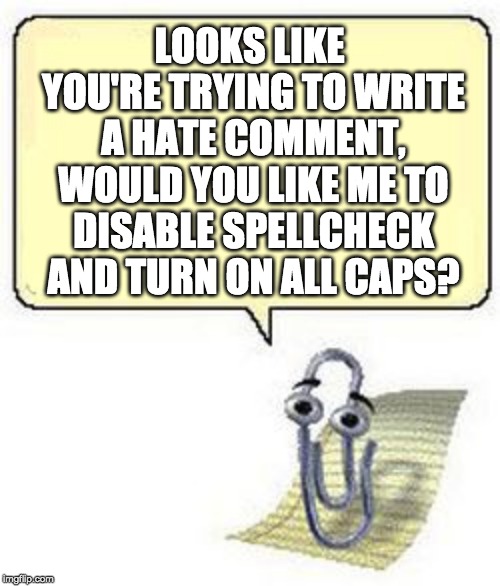 Clippy BLANK BOX | LOOKS LIKE YOU'RE TRYING TO WRITE A HATE COMMENT, WOULD YOU LIKE ME TO DISABLE SPELLCHECK AND TURN ON ALL CAPS? | image tagged in clippy blank box | made w/ Imgflip meme maker