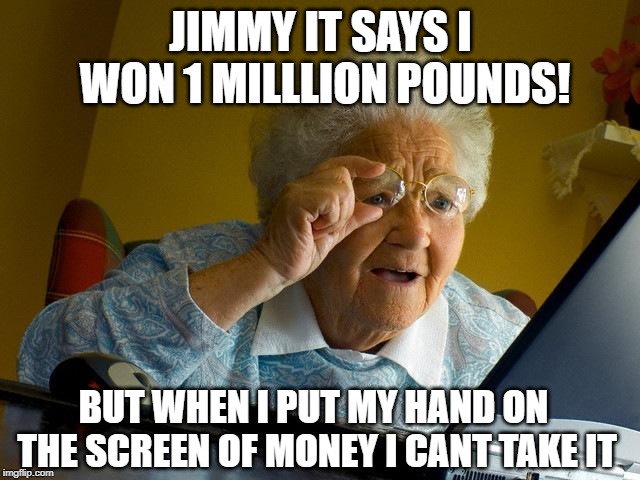 Grandma Finds The Internet | JIMMY IT SAYS I WON 1 MILLLION POUNDS! BUT WHEN I PUT MY HAND ON THE SCREEN OF MONEY I CANT TAKE IT | image tagged in memes,grandma finds the internet | made w/ Imgflip meme maker