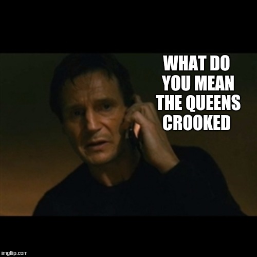 Liam Neeson Taken | WHAT DO YOU MEAN THE QUEENS CROOKED | image tagged in memes,liam neeson taken,the great awakening | made w/ Imgflip meme maker