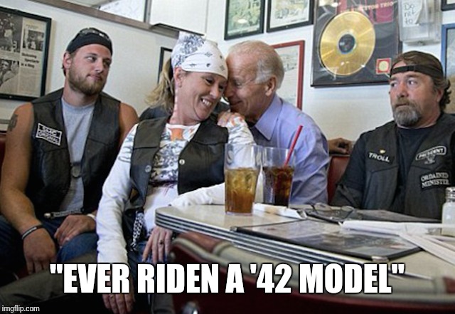 "EVER RIDEN A '42 MODEL" | image tagged in joe biden the groper | made w/ Imgflip meme maker