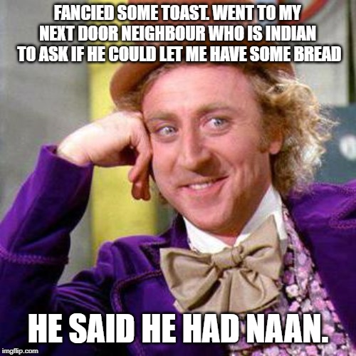 Willy Wonka Blank | FANCIED SOME TOAST. WENT TO MY NEXT DOOR NEIGHBOUR WHO IS INDIAN  TO ASK IF HE COULD LET ME HAVE SOME BREAD; HE SAID HE HAD NAAN. | image tagged in willy wonka blank | made w/ Imgflip meme maker