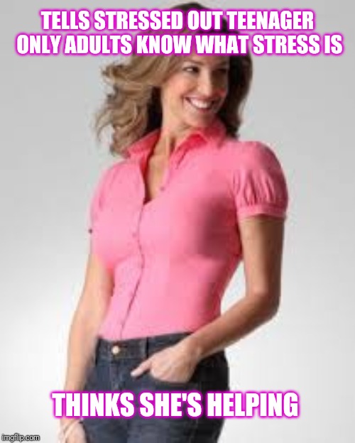Oblivious Suburban Mom |  TELLS STRESSED OUT TEENAGER ONLY ADULTS KNOW WHAT STRESS IS; THINKS SHE'S HELPING | image tagged in oblivious suburban mom | made w/ Imgflip meme maker