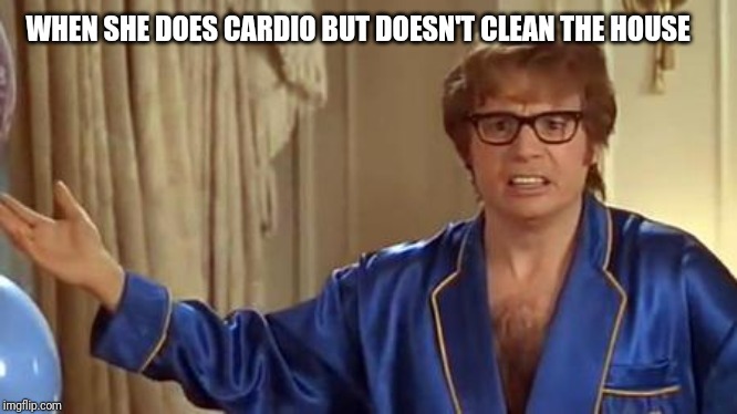 Austin Powers Honestly | WHEN SHE DOES CARDIO BUT DOESN'T CLEAN THE HOUSE | image tagged in memes,austin powers honestly | made w/ Imgflip meme maker