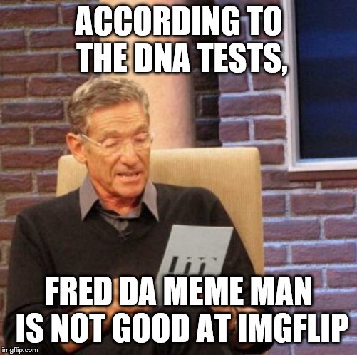 Maury Lie Detector | ACCORDING TO THE DNA TESTS, FRED DA MEME MAN IS NOT GOOD AT IMGFLIP | image tagged in memes,maury lie detector | made w/ Imgflip meme maker