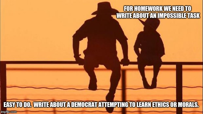 Somethings really are impossible. | FOR HOMEWORK WE NEED TO WRITE ABOUT AN IMPOSSIBLE TASK; EASY TO DO.  WRITE ABOUT A DEMOCRAT ATTEMPTING TO LEARN ETHICS OR MORALS. | image tagged in cowboy father and son,mission impossible,democrats,democrats the sin party,communist socialist | made w/ Imgflip meme maker