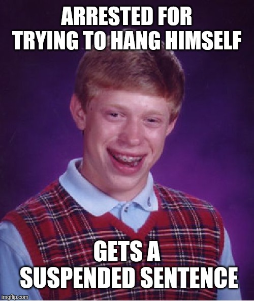 Bad Luck Brian | ARRESTED FOR TRYING TO HANG HIMSELF; GETS A SUSPENDED SENTENCE | image tagged in memes,bad luck brian | made w/ Imgflip meme maker