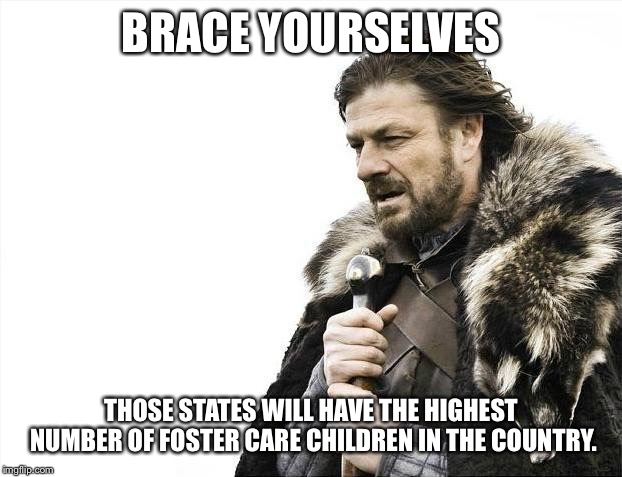 Brace Yourselves X is Coming Meme | BRACE YOURSELVES THOSE STATES WILL HAVE THE HIGHEST NUMBER OF FOSTER CARE CHILDREN IN THE COUNTRY. | image tagged in memes,brace yourselves x is coming | made w/ Imgflip meme maker