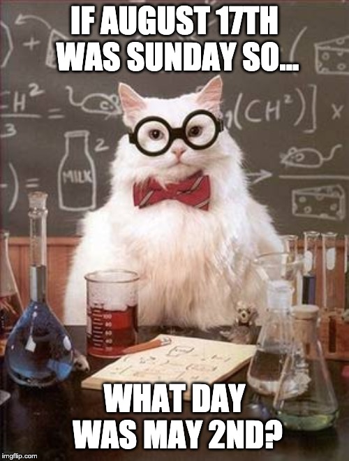 Science Cat Good Day | IF AUGUST 17TH WAS SUNDAY SO... WHAT DAY WAS MAY 2ND? | image tagged in science cat good day | made w/ Imgflip meme maker