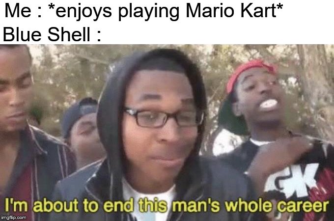 I’m about to end this man’s whole career | Me : *enjoys playing Mario Kart* Blue Shell : | image tagged in im about to end this mans whole career | made w/ Imgflip meme maker