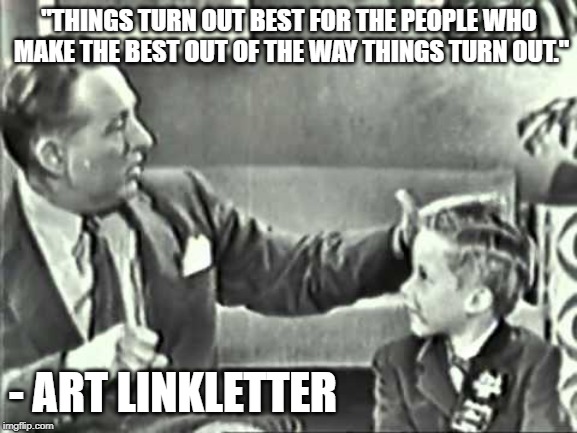 Art Linkletter Quote |  "THINGS TURN OUT BEST FOR THE PEOPLE WHO MAKE THE BEST OUT OF THE WAY THINGS TURN OUT."; - ART LINKLETTER | image tagged in art linkletter,stay positive | made w/ Imgflip meme maker